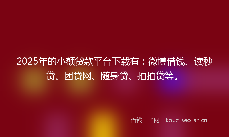 2025年的小额贷款平台下载有:微博借钱、读秒贷、团贷网、随身贷、拍拍贷等。