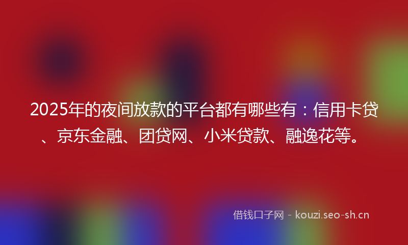 2025年的夜间放款的平台都有哪些有：信用卡贷、京东金融、团贷网、小米贷款、融逸花等。