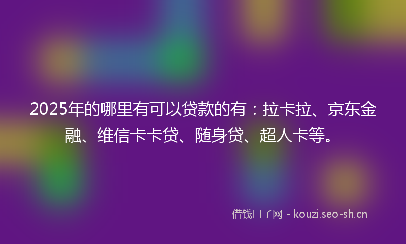 2025年的哪里有可以贷款的有：拉卡拉、京东金融、维信卡卡贷、随身贷、超人卡等。