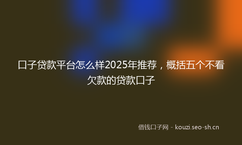 口子贷款平台怎么样2025年推荐，概括五个不看欠款的贷款口子