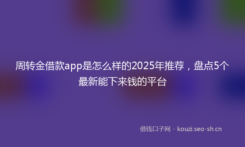 周转金借款app是怎么样的2025年推荐，盘点5个最新能下来钱的平台