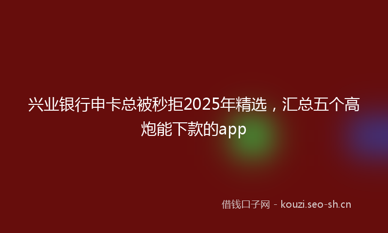 兴业银行申卡总被秒拒2025年精选,汇总五个高炮能下款的app