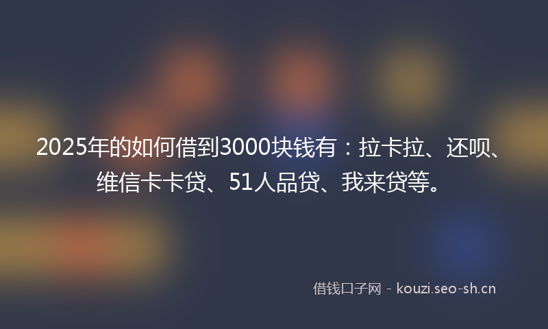 2025年的如何借到3000块钱有：拉卡拉、还呗、维信卡卡贷、51人品贷、我来贷等。