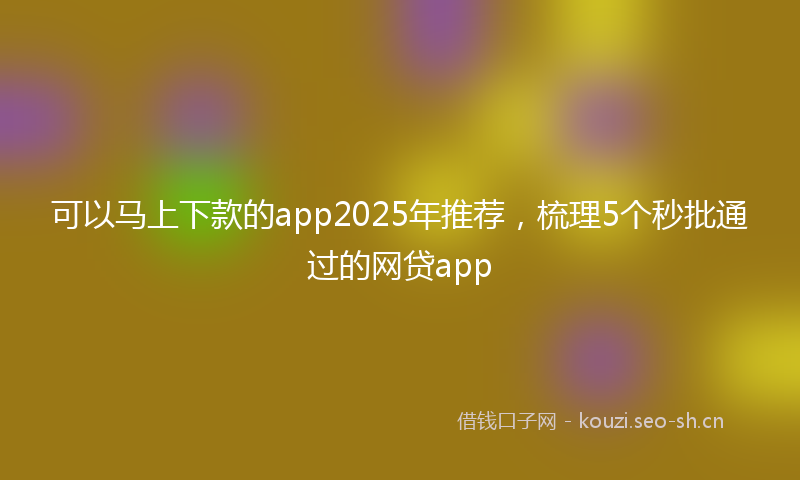 可以马上下款的app2025年推荐，梳理5个秒批通过的网贷app