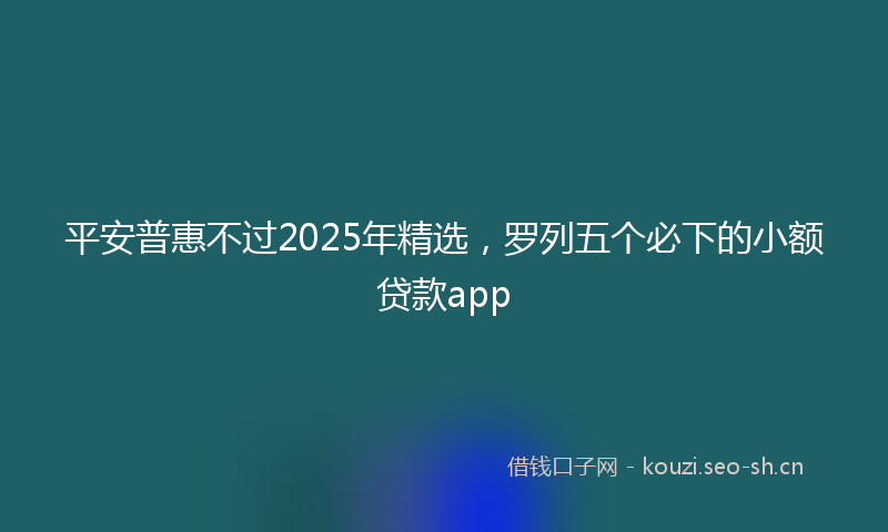平安普惠不过2025年精选，罗列五个必下的小额贷款app