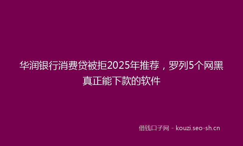 华润银行消费贷被拒2025年推荐，罗列5个网黑真正能下款的软件
