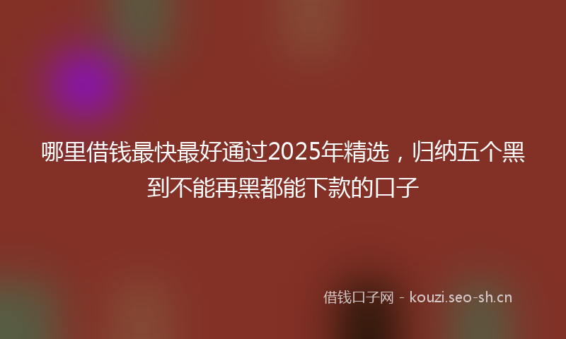 哪里借钱最快最好通过2025年精选，归纳五个黑到不能再黑都能下款的口子