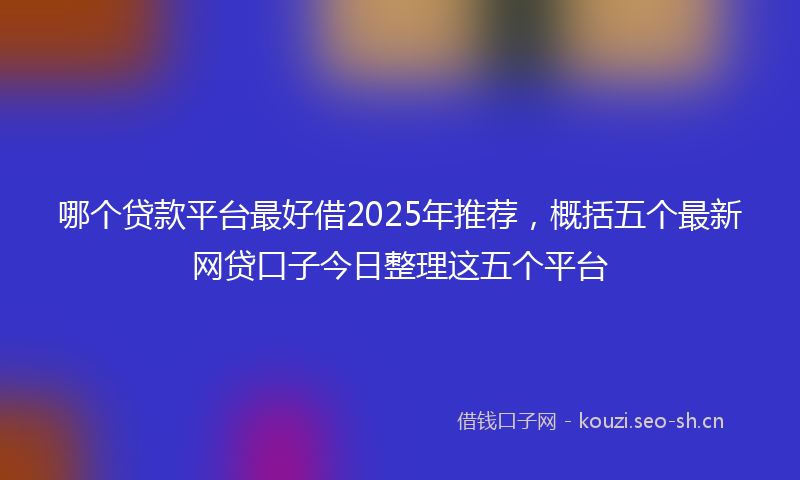 哪个贷款平台最好借2025年推荐，概括五个最新网贷口子今日整理这五个平台