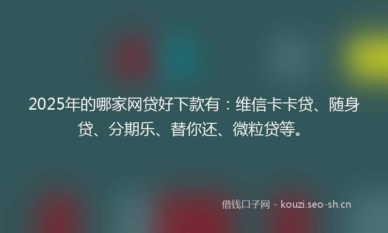 2025年的哪家网贷好下款有：维信卡卡贷、随身贷、分期乐、替你还、微粒贷等。