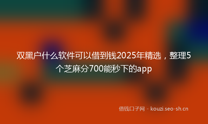 双黑户什么软件可以借到钱2025年精选，整理5个芝麻分700能秒下的app