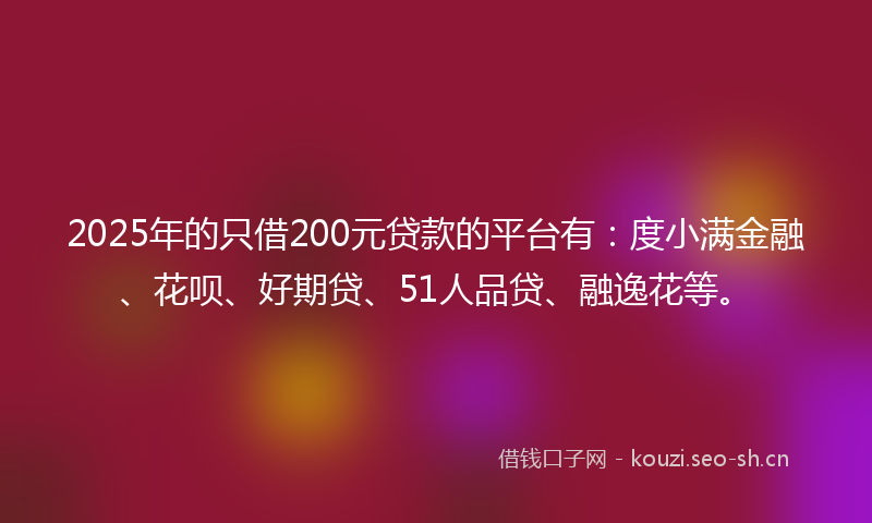 2025年的只借200元贷款的平台有：度小满金融、花呗、好期贷、51人品贷、融逸花等。