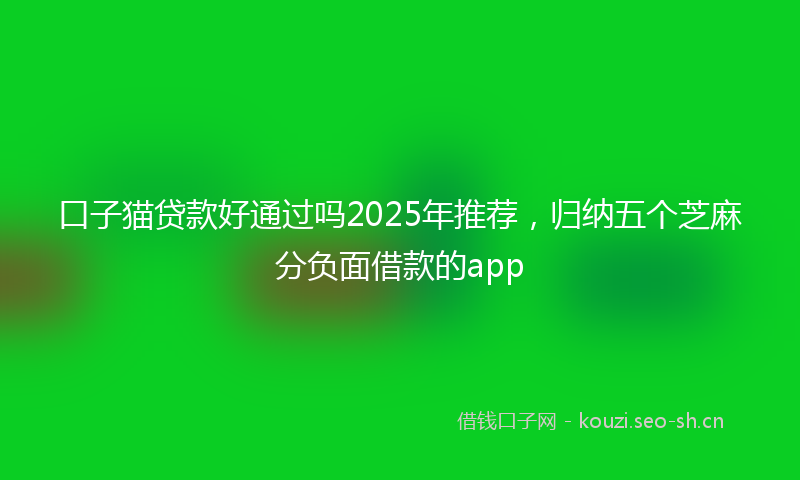 口子猫贷款好通过吗2025年推荐，归纳五个芝麻分负面借款的app
