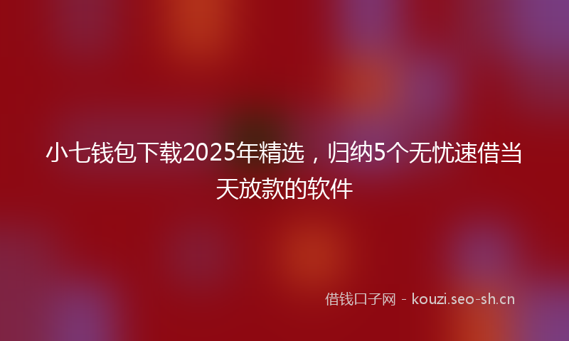 小七钱包下载2025年精选，归纳5个无忧速借当天放款的软件