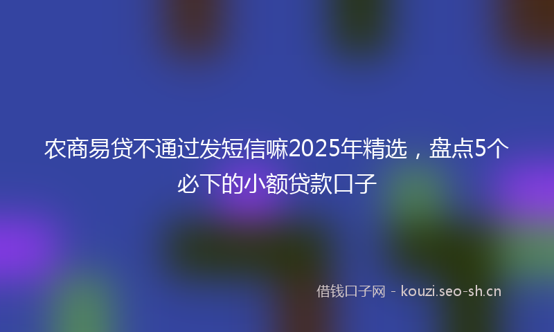 农商易贷不通过发短信嘛2025年精选，盘点5个必下的小额贷款口子