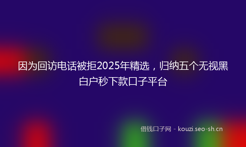 因为回访电话被拒2025年精选，归纳五个无视黑白户秒下款口子平台