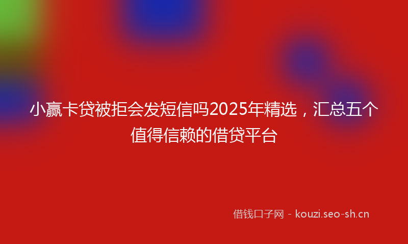 小赢卡贷被拒会发短信吗2025年精选，汇总五个值得信赖的借贷平台