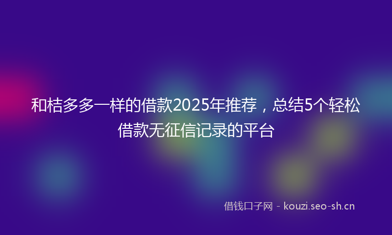 和桔多多一样的借款2025年推荐，总结5个轻松借款无征信记录的平台