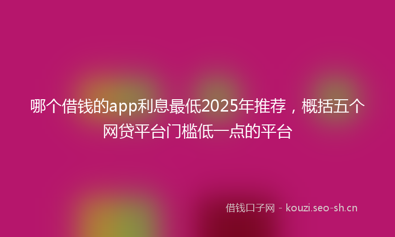 哪个借钱的app利息最低2025年推荐，概括五个网贷平台门槛低一点的平台