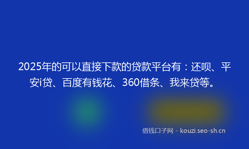2025年的可以直接下款的贷款平台有：还呗、平安i贷、百度有钱花、360借条、我来贷等。