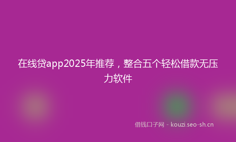 在线贷app2025年推荐，整合五个轻松借款无压力软件