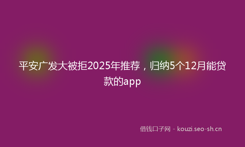 平安广发大被拒2025年推荐，归纳5个12月能贷款的app