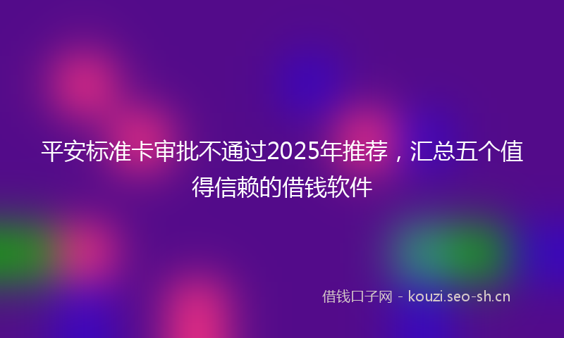 平安标准卡审批不通过2025年推荐，汇总五个值得信赖的借钱软件