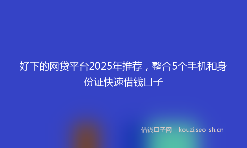 好下的网贷平台2025年推荐，整合5个手机和身份证快速借钱口子