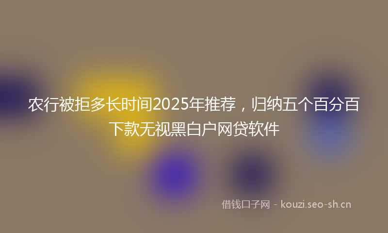 农行被拒多长时间2025年推荐，归纳五个百分百下款无视黑白户网贷软件