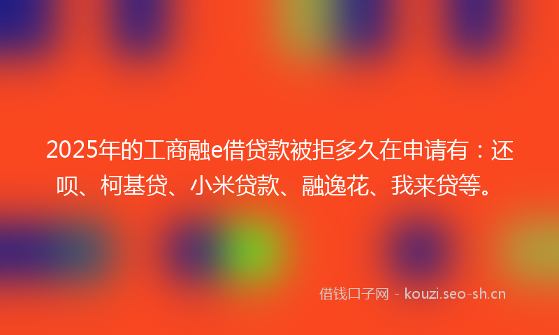 2025年的工商融e借贷款被拒多久在申请有：还呗、柯基贷、小米贷款、融逸花、我来贷等。