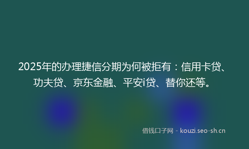 2025年的办理捷信分期为何被拒有：信用卡贷、功夫贷、京东金融、平安i贷、替你还等。