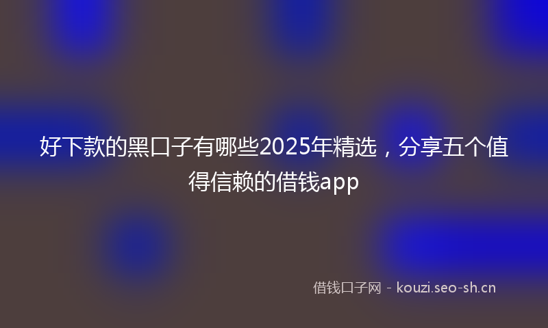 好下款的黑口子有哪些2025年精选，分享五个值得信赖的借钱app