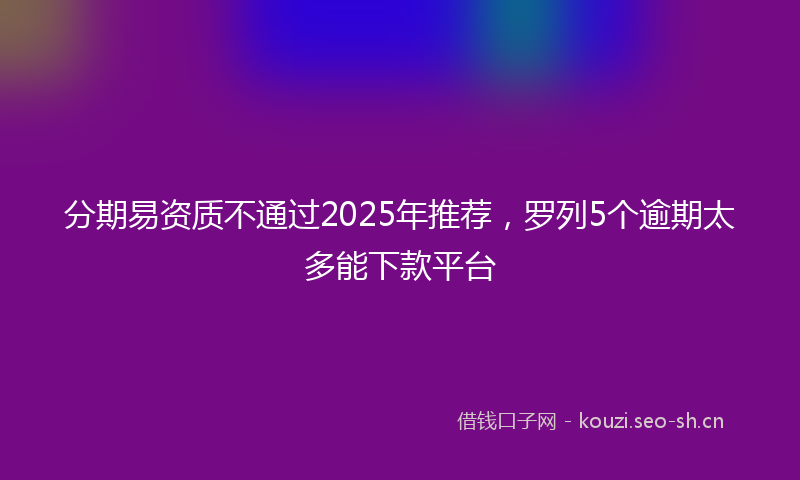 分期易资质不通过2025年推荐，罗列5个逾期太多能下款平台