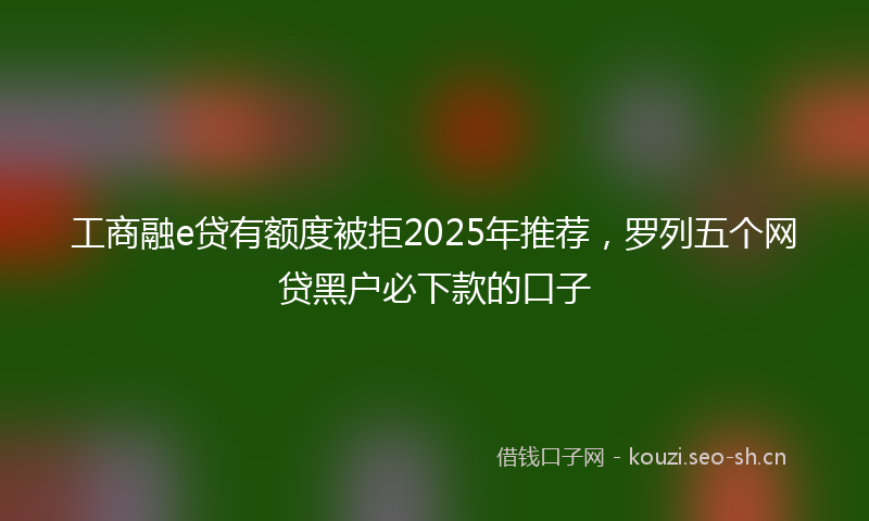 工商融e贷有额度被拒2025年推荐,罗列五个网贷黑户必下款的口子