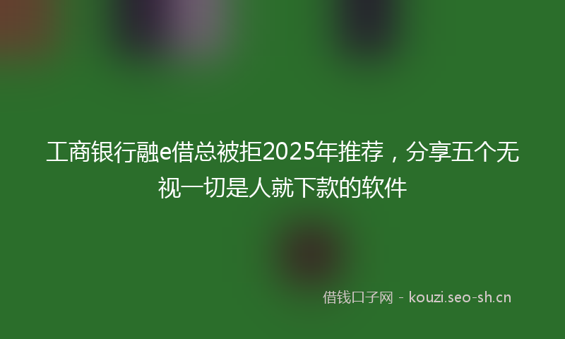 工商银行融e借总被拒2025年推荐，分享五个无视一切是人就下款的软件