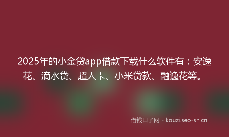 2025年的小金贷app借款下载什么软件有:安逸花、滴水贷、超人卡、小米贷款、融逸花等。