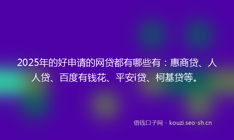 2025年的好申请的网贷都有哪些有：惠商贷、人人贷、百度有钱花、平安i贷、柯基贷等。