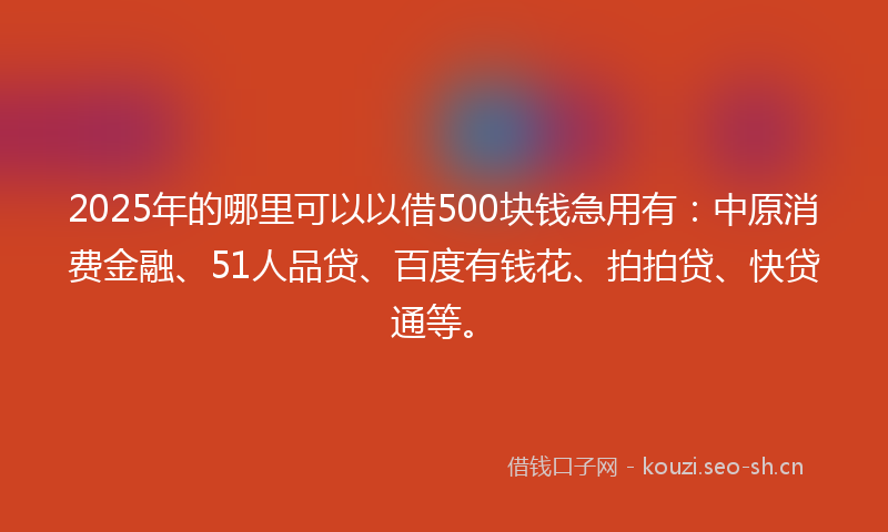 2025年的哪里可以以借500块钱急用有：中原消费金融、51人品贷、百度有钱花、拍拍贷、快贷通等。