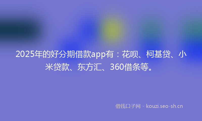 2025年的好分期借款app有：花呗、柯基贷、小米贷款、东方汇、360借条等。
