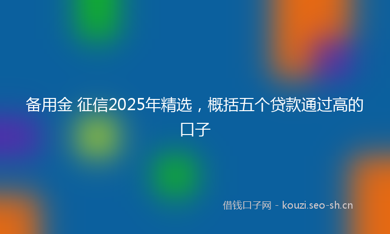备用金 征信2025年精选，概括五个贷款通过高的口子