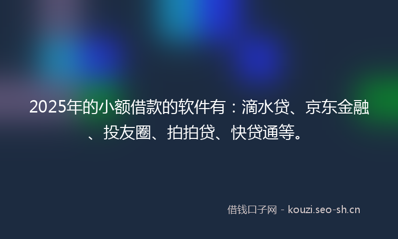 2025年的小额借款的软件有：滴水贷、京东金融、投友圈、拍拍贷、快贷通等。