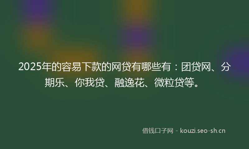 2025年的容易下款的网贷有哪些有：团贷网、分期乐、你我贷、融逸花、微粒贷等。