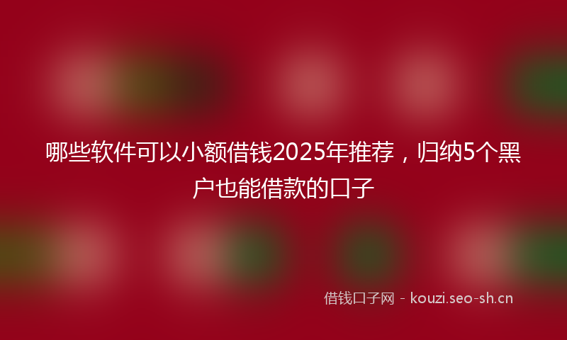 哪些软件可以小额借钱2025年推荐，归纳5个黑户也能借款的口子