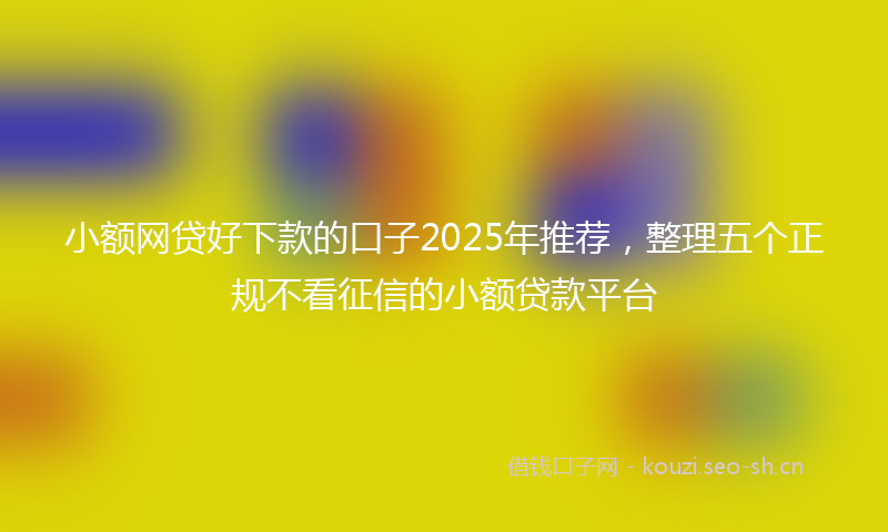 小额网贷好下款的口子2025年推荐，整理五个正规不看征信的小额贷款平台