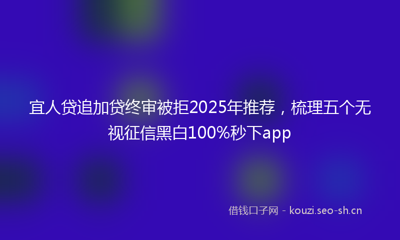 宜人贷追加贷终审被拒2025年推荐，梳理五个无视征信黑白100%秒下app