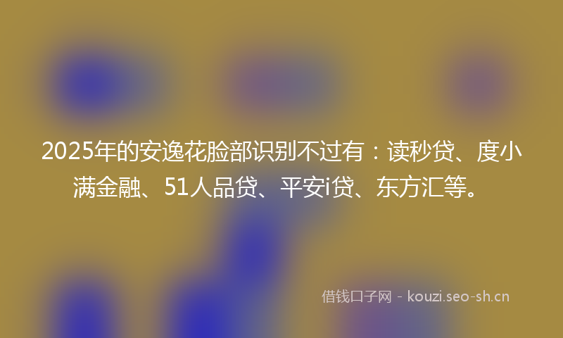 2025年的安逸花脸部识别不过有：读秒贷、度小满金融、51人品贷、平安i贷、东方汇等。