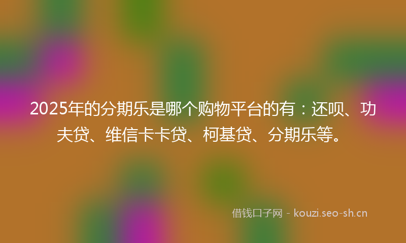 2025年的分期乐是哪个购物平台的有：还呗、功夫贷、维信卡卡贷、柯基贷、分期乐等。