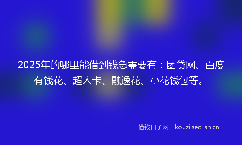 2025年的哪里能借到钱急需要有:团贷网、百度有钱花、超人卡、融逸花、小花钱包等。