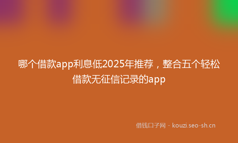 哪个借款app利息低2025年推荐，整合五个轻松借款无征信记录的app