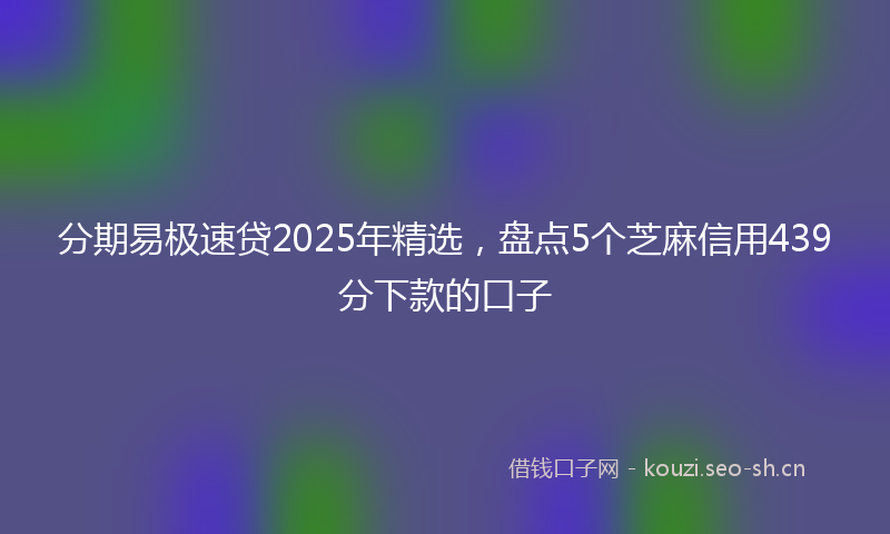 分期易极速贷2025年精选，盘点5个芝麻信用439分下款的口子
