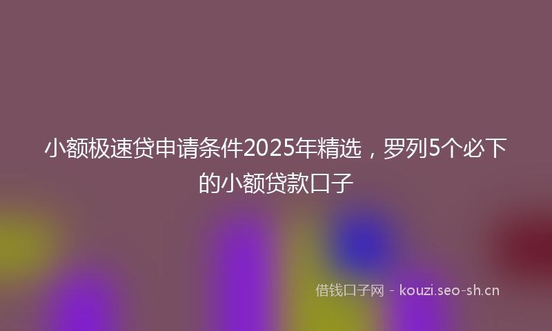 小额极速贷申请条件2025年精选，罗列5个必下的小额贷款口子